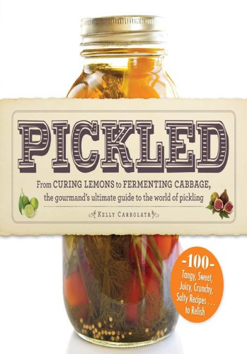 Pickled From Curing Lemons To Fermenting Cabbage The Gourmands Ultimate Guide To The World Of Pickling Kelly Carrolata