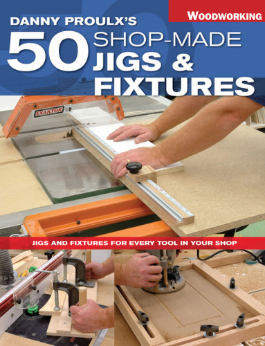 Danny Proulxs 50 Shopmade Jigs Fixtures Jigs Fixtures For Every Tool In Your Shop Danny Proulx