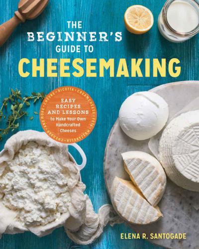The Beginners Guide To Cheese Making Easy Recipes And Lessons To Make Your Own Handcrafted Cheeses Elena R Santogade