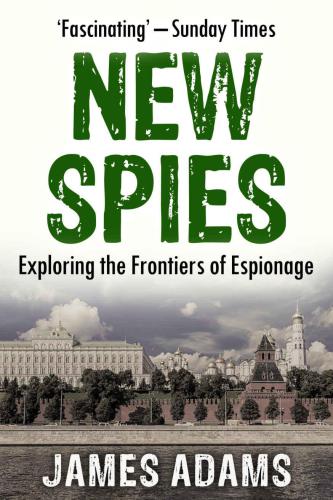 The New Spies Exploring The Frontiers Of Espionage James Adams
