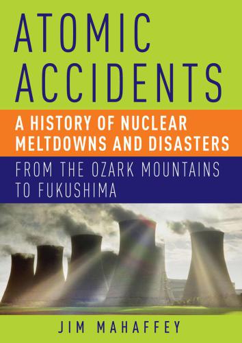 Atomic Accidents A History Of Nuclear Meltdowns And Disasters From The Ozark Mountains To Fukushima James Mahaffey