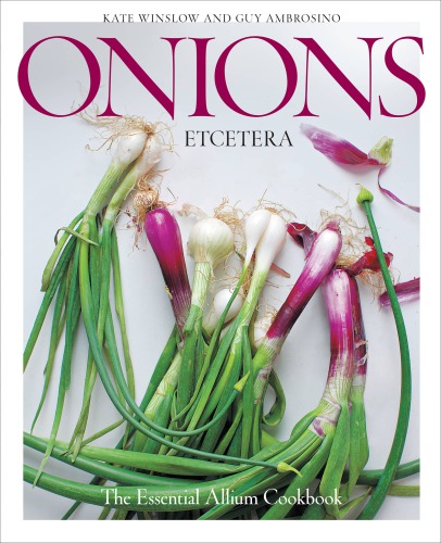 Onions Etcetera The Essential Allium Cookbook More Than 150 Recipes For Leeks Scallions Garlic Shallots Ramps Chives And Every Sort Of Onion Kate Winslow Guy Ambrosino