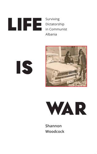 Life Is War Surviving Dictatorship In Communist Albania Woodcock