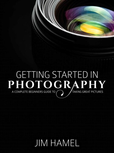 Getting Started In Photography A Complete Beginners Guide To Taking Great Pictures Jim Hamel