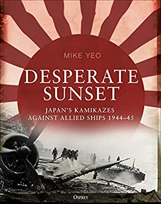 Desperate Sunset Japans Kamikazes Against Allied Ships 194445 Mike Yeo