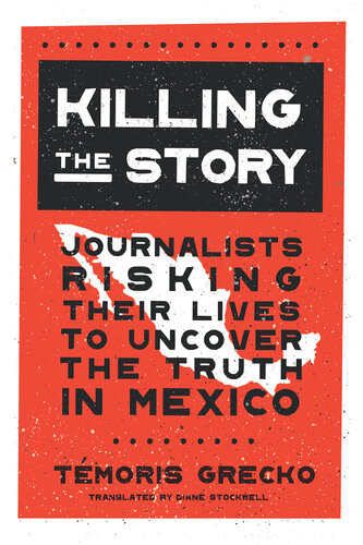 Killing The Story Journalists Risking Their Lives To Uncover The Truth In Mexico Tmoris Grecko