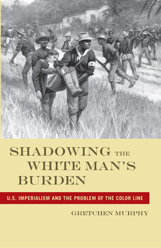 Shadowing The White Mans Burden Us Imperialism And The Problem Of The Color Line Gretchen Murphy