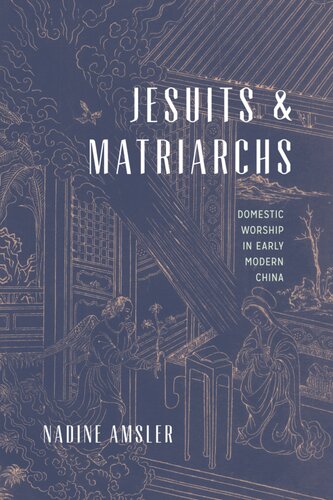 Jesuits And Matriarchs Domestic Worship In Early Modern China Nadine Amsler