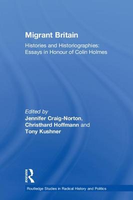 Migrant Britain Histories And Historiographies Essays In Honour Of Colin Holmes Jennifer Craignorton Christhard Hoffmann Tony Kushner