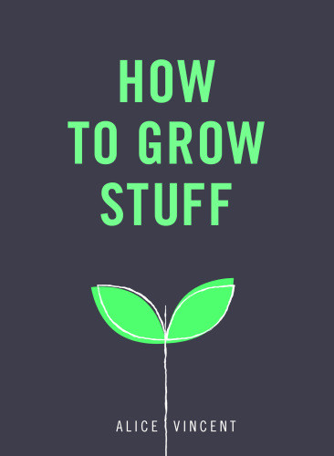 How To Grow Stuff Easy Nostress Gardening For Beginners Alice Vincent