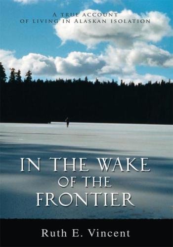 In The Wake Of The Frontier A True Account Of Living In Alaskan Isolation Vincent