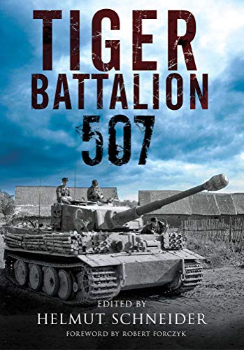 Tiger Battalion 507 Eyewitness Accounts From Hitlers Regiment Helmut Schneider