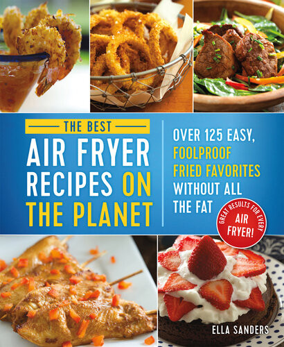 The Best Air Fryer Recipes On The Planet Over 125 Easy Foolproof Fried Favorites Without All The Fat 1st Edition Ella Sanders