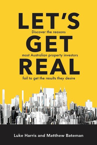 Lets Get Real Discover The Reasons Most Australian Property Investors Fail To Get The Results They Desire Luke Harris Matthew Bateman