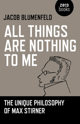 All Things Are Nothing To Me The Unique Philosophy Of Max Stirner Blumenfeld
