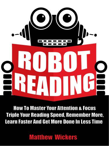 Speed Reading Robot Reading How To Master Your Attention And Focus Triple Your Reading Speed Remember More Learn Faster And Get More Done In Less Time Createspace Independent Publishingwickers