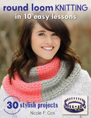 Round Loom Knitting In 10 Easy Lessons 30 Stylish Projects First Edition Nicole F Cox