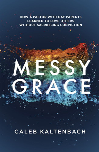 Messy Grace How A Pastor With Gay Parents Learned To Love Others Without Sacrificing Conviction 1st Edition Caleb Kaltenbach