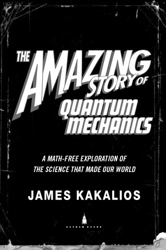 Amazing Story Of Quantum Mechanics A Mathfree Exploration Of The Science That Made Our World Kakalios