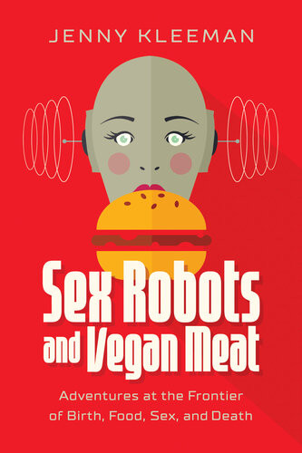 Sex Robots And Vegan Meat Adventures At The Frontier Of Birth Food Sex And Death Jenny Kleeman