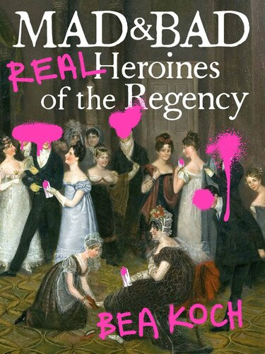 Mad And Bad Real Heroines Of The Regency Bea Koch