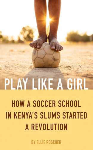 Play Like A Girl How A Soccer School In Kenyas Slums Started A Revolution Ellie Roscher