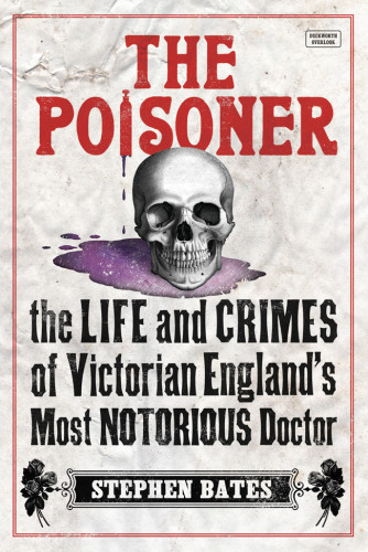 The Poisoner The Life And Crimes Of Victorian Englands Most Notorious Doctor Stephen Bates