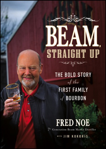 Beam Straight Up The Bold Story Of The First Family Of Bourbon James B Beam Distilling Companybeam