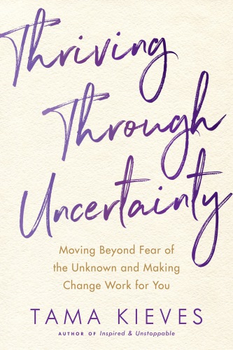 Thriving Through Uncertainty Moving Beyond Fear Of The Unknown And Making Change Work For You Kieves