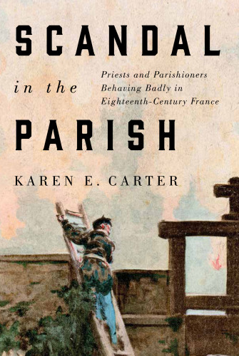 Scandal In The Parish Priests And Parishioners Behaving Badly In Eighteenthcentury France Karen E Carter