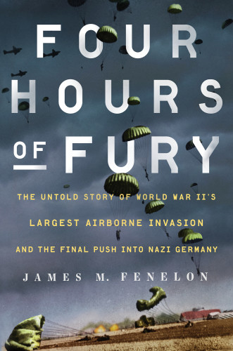 Four Hours Of Fury The Untold Story Of World War Iis Largest Airborne Operation And The Final Push Into Nazi Germany First Edition Fenelon