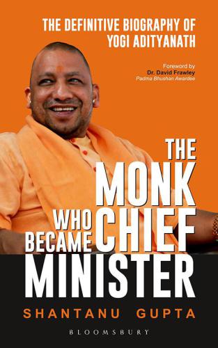 The Monk Who Became Chief Minister The Definitive Biography Of Yogi Adityanath Yogi Adityanathgupta