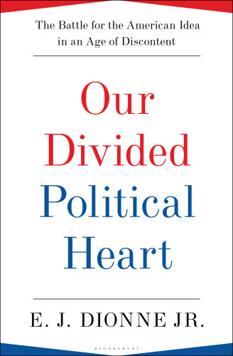 Our Divided Political Heart The Battle For The American Idea In An Age Of Discontent Dionne