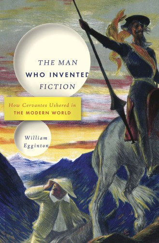 The Man Who Invented Fiction How Cervantes Ushered In The Modern World Egginton