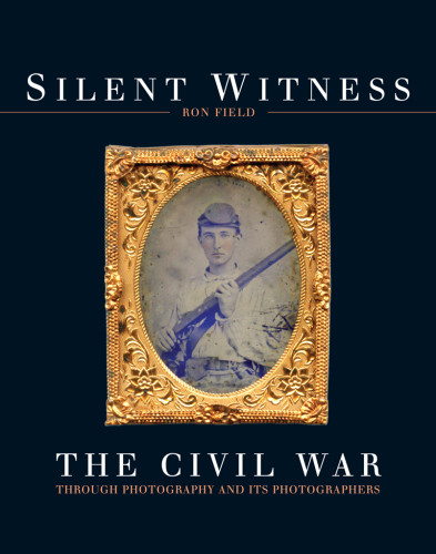 Silent Witness The Civil War Through Photography And Its Photographers Ron Field