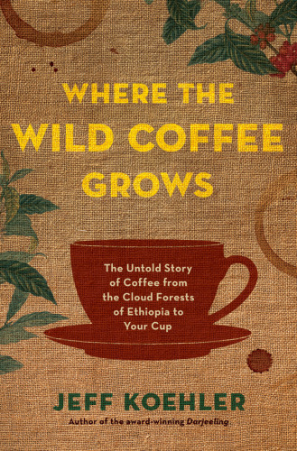 Where The Wild Coffee Grows The Untold Story Of Coffee From The Cloud Forests Of Ethiopia To Your Cup Koehler