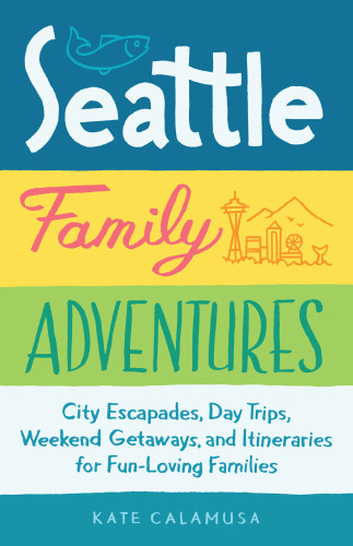 Seattle Family Adventures City Escapades Day Trips Weekend Getaways And Itineraries For Funloving Families Kate Calamusa
