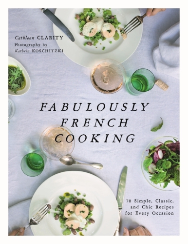 Fabulously French Cooking 70 Simple Classic And Chic Recipes For Every Occasion Cathleen Clarity