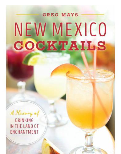 New Mexico Cocktails A History Of Drinking In The Land Of Enchantment Greg Mays