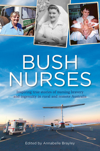 Bush Nurses Inspiring True Stories Of Nursing Bravery And Ingenuity In Rural And Remote Australia Brayley