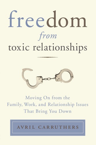 Freedom From Toxic Relationships Moving On From The Family Work And Relationship Issues That Bring You Down Carruthers
