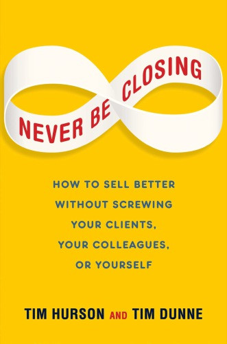 Never Be Closing How To Sell Better Without Screwing Your Clients Your Colleagues Or Yourself Dunne