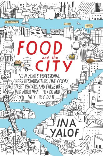 Food And The City New Yorks Professional Chefs Restaurateurs Line Cooks Street Vendors And Purveyors Talk About What They Do And Why They Do It Ina Yalof
