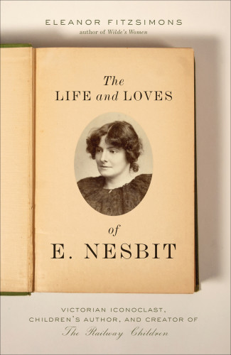 The Life And Loves Of E Nesbit Victorian Iconoclast Childrens Author And Creator Of The Railway Children Fitzsimons