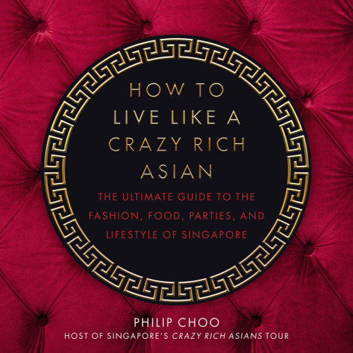 How To Live Like A Crazy Rich Asian The Ultimate Guide To The Fashion Food Parties And Lifestyle Of Singapore Philip Choo