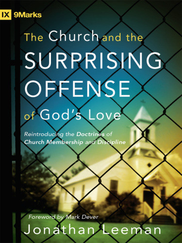 The Church And The Surprising Offense Of Gods Love Reintroducing The Doctrines Of Church Membership And Discipline Leeman
