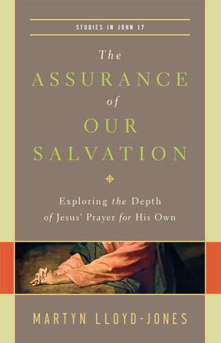 The Assurance Of Our Salvation Studies In John 17 Exploring The Depth Of Jesus Prayer For His Own 1st Edition D Martyn Lloydjones