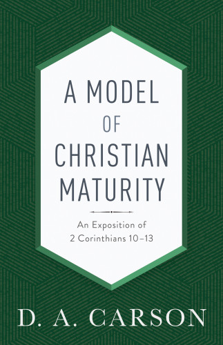 A Model Of Christian Maturity An Exposition Of 2 Corinthians 1013 Carson
