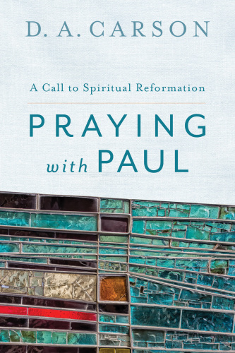 Praying With Paul A Call To Spiritual Reformation 2nd Ed Carson