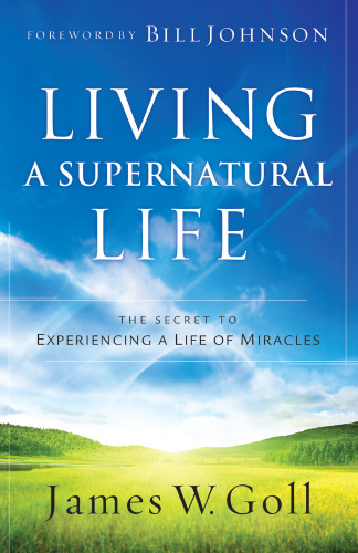 Living A Supernatural Life The Secret To Experiencing A Life Of Miracles Goll